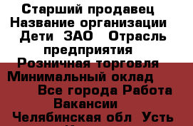 Старший продавец › Название организации ­ Дети, ЗАО › Отрасль предприятия ­ Розничная торговля › Минимальный оклад ­ 28 000 - Все города Работа » Вакансии   . Челябинская обл.,Усть-Катав г.